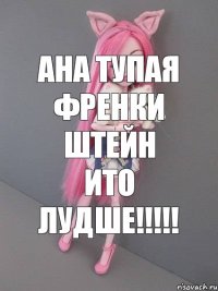 Ана тупая Френки штейн ито лудше!!!!!