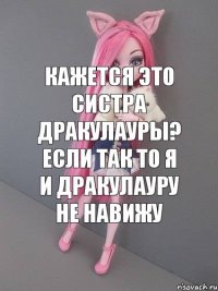 Кажется это систра Дракулауры? Если так то я и Дракулауру не навижу