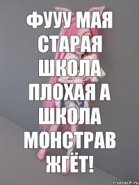 Фууу мая старая школа плохая а школа монстрав жгёт!