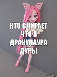 кто считает что я Дракулаура ДУРЫ