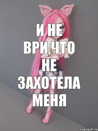 И не ври,что не захотела меня