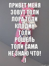 Привет меня зовут толи Лора толи Клодин толи Рошель толи сама не знаю что! :)