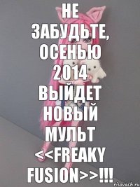 Не забудьте, осенью 2014 выйдет новый мульт <<freaky fusion>>!!!