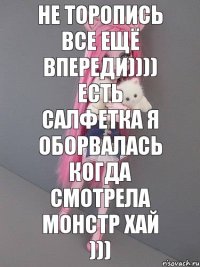 Не торопись все ещё впереди)))) Есть салфетка я оборвалась когда смотрела МОНСТР ХАЙ )))