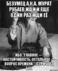 Безумец а.к.а. Мурат Рубаев ищи и еще один раз ищи её ибо "Главное — настойчивость, остальное — вопрос времени." (с) Ричард Бах