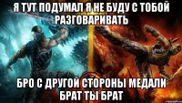 я тут подумал я не буду с тобой разговаривать бро с другой стороны медали брат ты брат