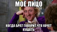 моё лицо когда брат говорит,что хочет кушать