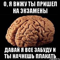 о, я вижу ты пришел на экзамены давай я все забуду и ты начнешь плакать