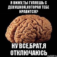 Я вижу,ты гуляешь с девушкой,которая тебе нравится? Ну все,брат,я отключаюсь