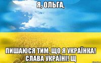 Я, ОЛЬГА, ПИШАЮСЯ ТИМ, ЩО Я УКРАЇНКА! СЛАВА УКРАЇНІ! щ