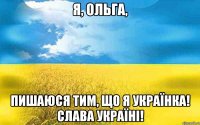 Я, ОЛЬГА, ПИШАЮСЯ ТИМ, ЩО Я УКРАЇНКА! СЛАВА УКРАЇНІ!