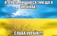 Я, ОЛЬГА, ПИШАЮСЯ ТИМ,ЩО Я УКРАЇНКА! СЛАВА УКРАЇНІ!!!