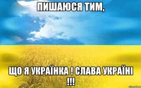 ПИШАЮСЯ ТИМ, ЩО Я УКРАЇНКА ! СЛАВА УКРАЇНІ !!!
