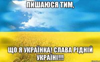 ПИШАЮСЯ ТИМ, ЩО Я УКРАЇНКА! СЛАВА РІДНІЙ УКРАЇНІ!!!