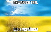 ПИШАЮСЯ ТИМ, ЩО Я УКРАЇНКА!