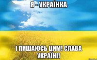 Я - Українка і пишаюсь цим! Слава Україні!