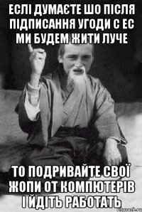 еслі думаєте шо після підписання угоди с ЕС ми будем жити луче то подривайте свої жопи от компютерів і йдіть работать