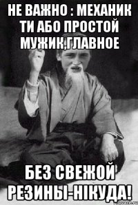 не важно : механик ти або простой мужик,главное без свежой резины-нікуда!