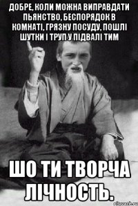 Добре, коли можна виправдати пьянство, беспорядок в комнаті, грязну посуду, пошлі шутки і труп у підвалі тим шо ти творча лічность.