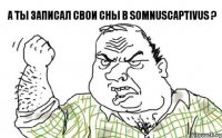 А ты записал свои сны в SomnusCaptivus ?