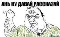 Ань ну давай рассказуй