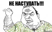 НЕ НАСТУПАТЬ!!!