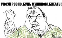 Рисуй ровно, будь мужиком, блеать!