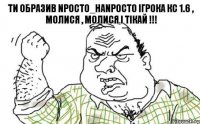 Ти образив npoCTo_HanpoCTo ігрока кс 1.6 , Молися , молися і тікай !!!