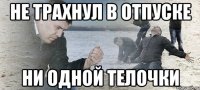 не трахнул в отпуске ни одной телочки