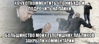 хочу откомментить что нибудь и подрочить на лайки большинство моих теперишних пабликов закрыли комментарии