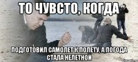 То чувсто, когда подготовил самолет к полету, а погода стала нелетной