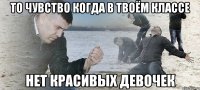 то чувство когда в твоём классе нет красивых девочек