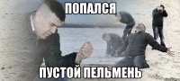 Попался Пустой пельмень