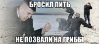 Бросил пить Не позвали на грибы