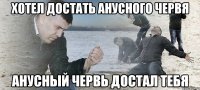 Хотел достать анусного червя анусный червь достал тебя