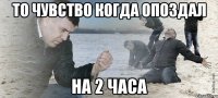 то чувство когда опоздал на 2 часа