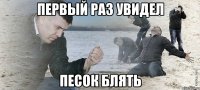 первый раз увидел песок блять