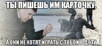 Ты пишешь им карточку, а они не хотят играть с тобой в доту