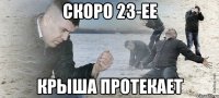 Скоро 23-ее Крыша протекает