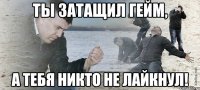 Ты затащил гейм, А тебя никто не лайкнул!