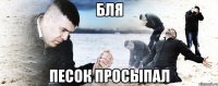 бля песок просыпал