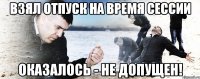 взял отпуск на время сессии оказалось - не допущен!