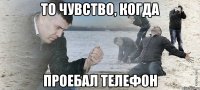 То чувство, когда проебал телефон