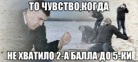 то чувство,когда не хватило 2-а балла до 5-ки