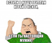 Вступи в нашу группу,и играй в КСити, если ты настоящий мужик!