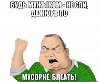 Будь мужыком - не спи, дежюрь по мусорке, блеать!