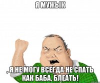 Я мужык , я не могу всегда не спать как баба, блеать!