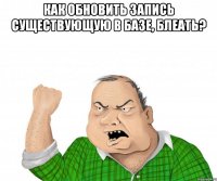 КАК ОБНОВИТЬ ЗАПИСЬ СУЩЕСТВУЮЩУЮ В БАЗЕ, БЛЕАТЬ? 