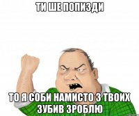 ти ше попизди то я соби намисто з твоих зубив зроблю