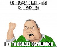 АНЬКА ЗАПОМНИ- ТЫ КРАСАВИЦА КТО ТО ОБИДЕТ ОБРАЩАЙСЯ